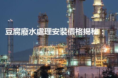 豆腐廢水處理安裝價格揭秘：行業(yè)內(nèi)幕大曝光！